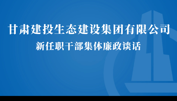 甘肅建投生態建設公司召開新任職干部集體廉政談話